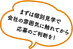 まずは個別見学で会社の雰囲気に触れてから応募のご判断を！