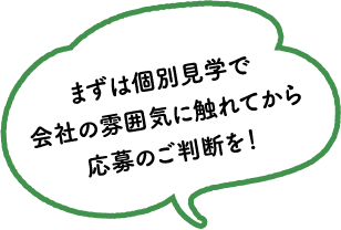 まずは個別見学で会社の雰囲気に触れてから応募のご判断を！